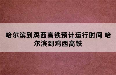 哈尔滨到鸡西高铁预计运行时间 哈尔滨到鸡西高铁